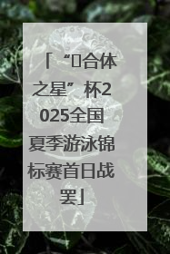 “﻿合体之星”杯2025全国夏季游泳锦标赛首日战罢