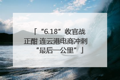 “6.18”收官战正酣 连云港电商冲刺“最后一公里”