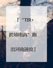 “TIR+跨境电商”跑出河南速度
