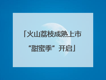 火山荔枝成熟上市 “甜蜜季”开启