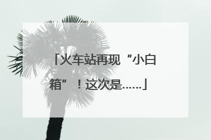 火车站再现“小白箱”！这次是……