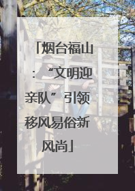 烟台福山：“文明迎亲队”引领移风易俗新风尚