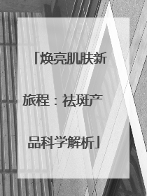 焕亮肌肤新旅程：祛斑产品科学解析