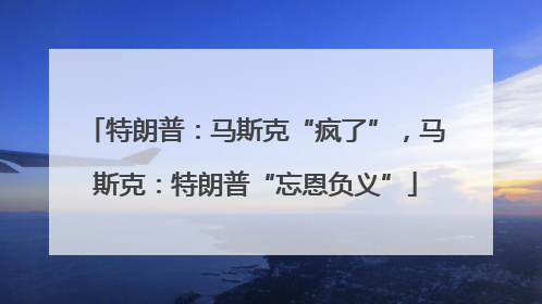 特朗普：马斯克“疯了”，马斯克：特朗普“忘恩负义”