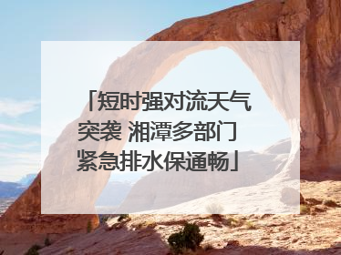 短时强对流天气突袭 湘潭多部门紧急排水保通畅