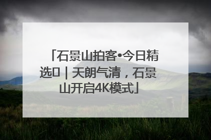 石景山拍客•今日精选⑯｜天朗气清，石景山开启4K模式