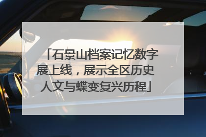 石景山档案记忆数字展上线，展示全区历史人文与蝶变复兴历程