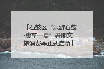 石鼓区“乐游石鼓·惠享一夏”暑期文旅消费季正式启幕