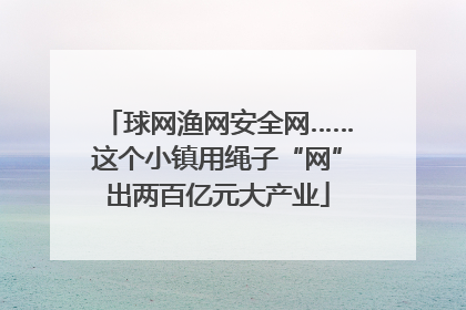 球网渔网安全网……这个小镇用绳子“网”出两百亿元大产业