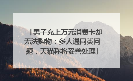 男子充上万元消费卡却无法购物：多人遇同类问题，天猫称将妥善处理