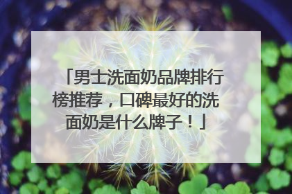 男士洗面奶品牌排行榜推荐，口碑最好的洗面奶是什么牌子！