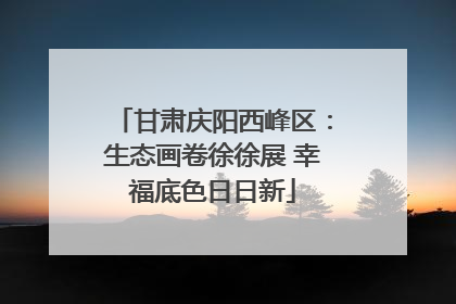 甘肃庆阳西峰区：生态画卷徐徐展 幸福底色日日新