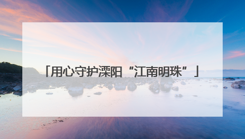 用心守护溧阳“江南明珠”