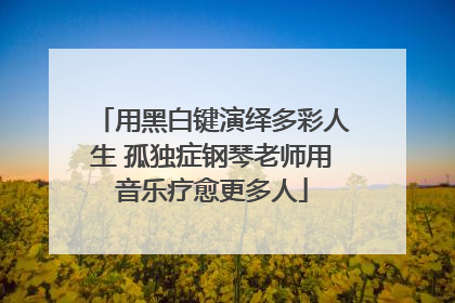 用黑白键演绎多彩人生 孤独症钢琴老师用音乐疗愈更多人