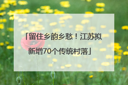 留住乡韵乡愁！江苏拟新增70个传统村落