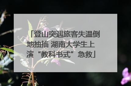 登山突遇旅客失温倒地抽搐 湖南大学生上演“教科书式”急救