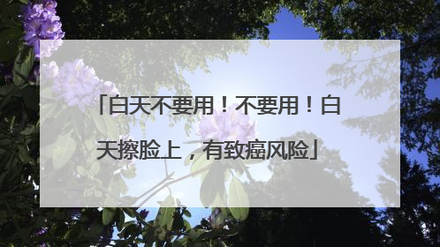 白天不要用！不要用！白天擦脸上，有致癌风险