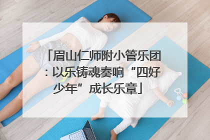 眉山仁师附小管乐团：以乐铸魂奏响“四好少年”成长乐章