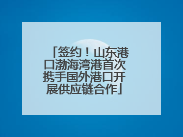 签约！山东港口渤海湾港首次携手国外港口开展供应链合作