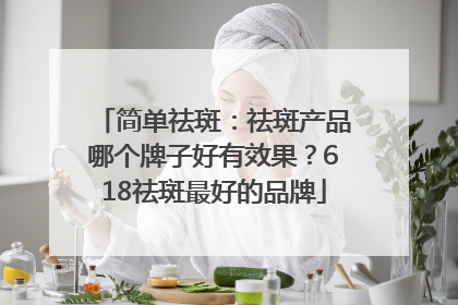 简单祛斑：祛斑产品哪个牌子好有效果？618祛斑最好的品牌
