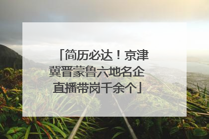 简历必达！京津冀晋蒙鲁六地名企直播带岗千余个