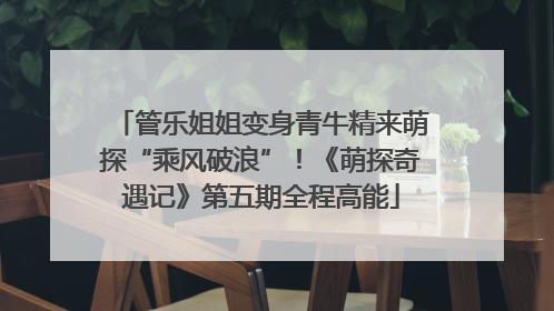 管乐姐姐变身青牛精来萌探“乘风破浪”！《萌探奇遇记》第五期全程高能