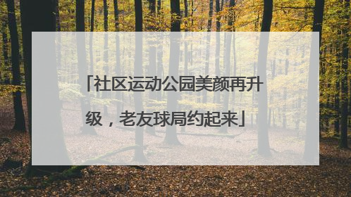 社区运动公园美颜再升级，老友球局约起来