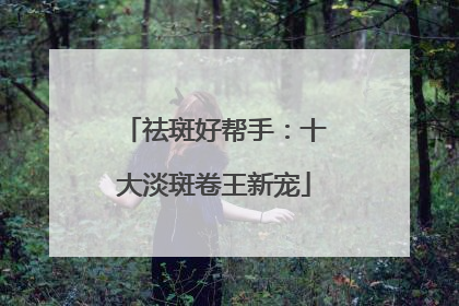 祛斑好帮手：十大淡斑卷王新宠