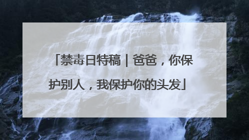 禁毒日特稿｜爸爸，你保护别人，我保护你的头发