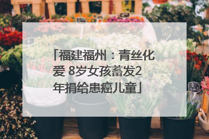 福建福州：青丝化爱 8岁女孩蓄发2年捐给患癌儿童