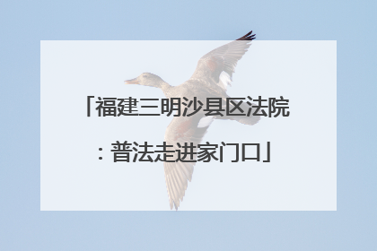 福建三明沙县区法院：普法走进家门口