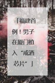 福建首例！男子在厦门植入“戒酒芯片”