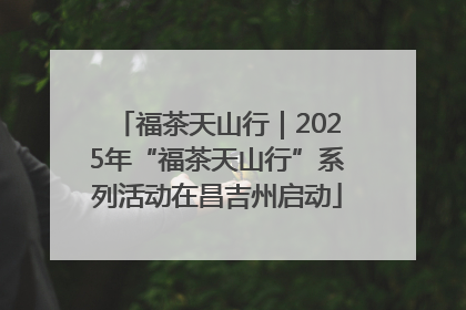 福茶天山行｜2025年“福茶天山行”系列活动在昌吉州启动