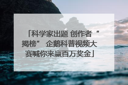 科学家出题 创作者“揭榜” 企鹅科普视频大赛喊你来赢百万奖金
