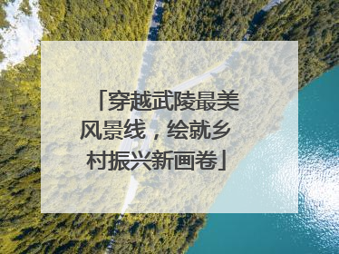 穿越武陵最美风景线，绘就乡村振兴新画卷