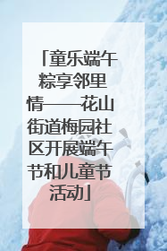 童乐端午 粽享邻里情——花山街道梅园社区开展端午节和儿童节活动