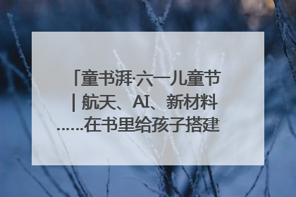 童书湃·六一儿童节｜航天、AI、新材料……在书里给孩子搭建产业科技的网