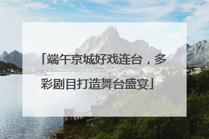 端午京城好戏连台，多彩剧目打造舞台盛宴
