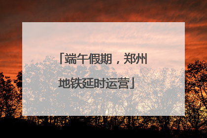 端午假期，郑州地铁延时运营