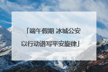 端午假期 冰城公安以行动谱写平安旋律
