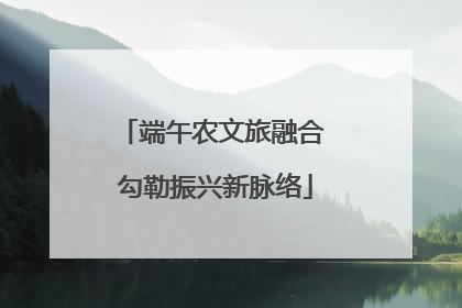 端午农文旅融合 勾勒振兴新脉络