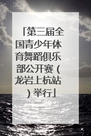 第三届全国青少年体育舞蹈俱乐部公开赛（龙岩上杭站）举行