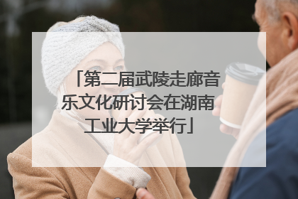 第二届武陵走廊音乐文化研讨会在湖南工业大学举行