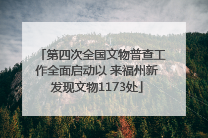 第四次全国文物普查工作全面启动以 来福州新发现文物1173处