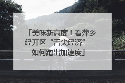 美味新高度！看萍乡经开区“舌尖经济” 如何跑出加速度