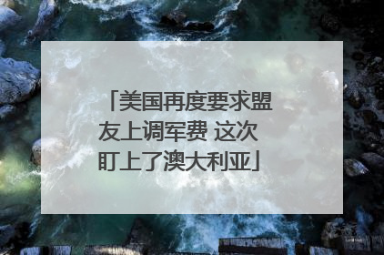 美国再度要求盟友上调军费 这次盯上了澳大利亚