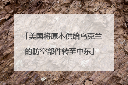 美国将原本供给乌克兰的防空部件转至中东