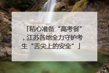 精心准备“高考餐”，江苏各地全力守护考生“舌尖上的安全”