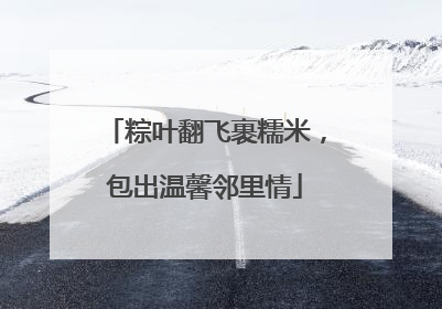 粽叶翻飞裹糯米，包出温馨邻里情