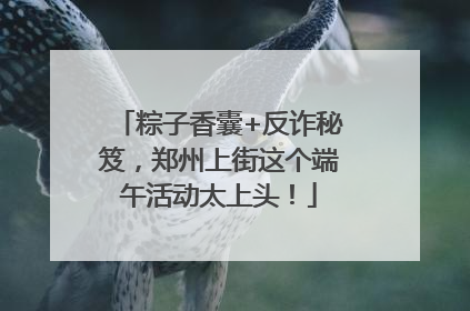 粽子香囊+反诈秘笈，郑州上街这个端午活动太上头！